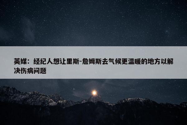 英媒：经纪人想让里斯-詹姆斯去气候更温暖的地方以解决伤病问题