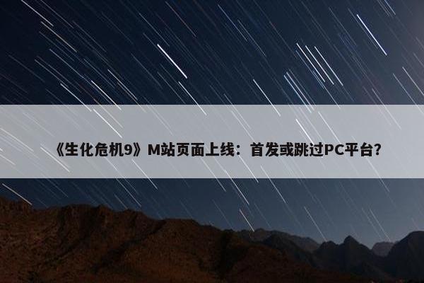 《生化危机9》M站页面上线：首发或跳过PC平台？