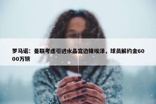 罗马诺：曼联考虑引进水晶宫边锋埃泽，球员解约金6000万镑