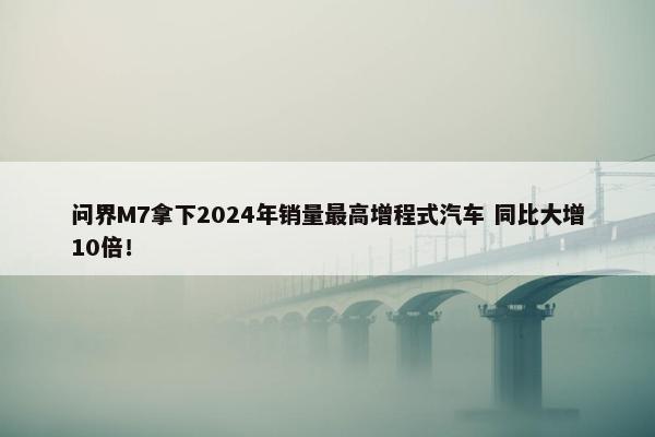 问界M7拿下2024年销量最高增程式汽车 同比大增10倍！