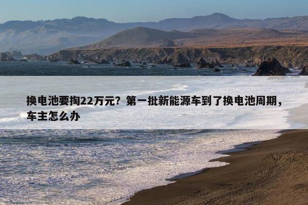 换电池要掏22万元？第一批新能源车到了换电池周期，车主怎么办