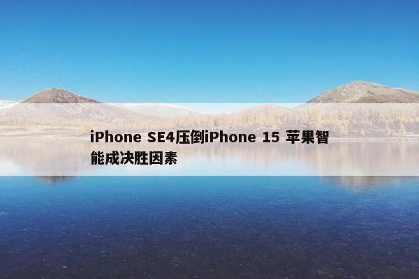 iPhone SE4压倒iPhone 15 苹果智能成决胜因素