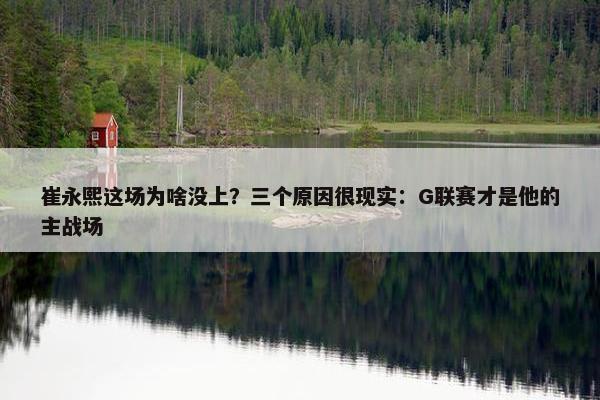 崔永熙这场为啥没上？三个原因很现实：G联赛才是他的主战场