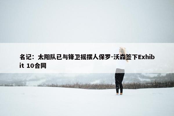 名记：太阳队已与锋卫摇摆人保罗-沃森签下Exhibit 10合同