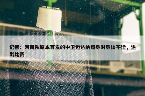 记者：河南队原本首发的中卫迈达纳热身时身体不适，退出比赛