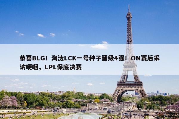 恭喜BLG！淘汰LCK一号种子晋级4强！ON赛后采访哽咽，LPL保底决赛