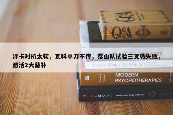 泽卡对抗太软，瓦科单刀不传，泰山队试验三叉戟失败，激活2大替补