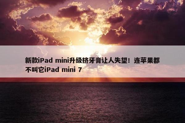 新款iPad mini升级挤牙膏让人失望！连苹果都不叫它iPad mini 7