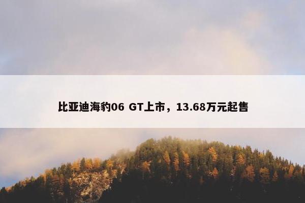 比亚迪海豹06 GT上市，13.68万元起售