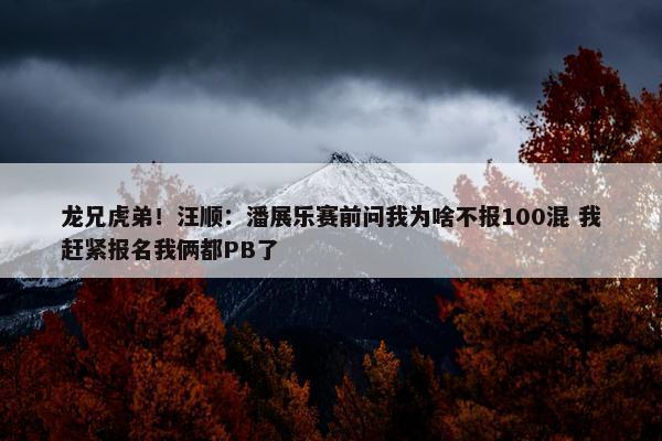 龙兄虎弟！汪顺：潘展乐赛前问我为啥不报100混 我赶紧报名我俩都PB了