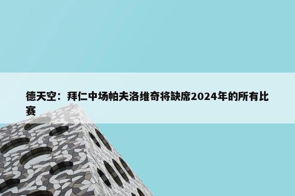 德天空：拜仁中场帕夫洛维奇将缺席2024年的所有比赛