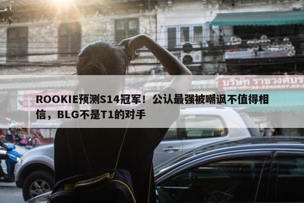 ROOKIE预测S14冠军！公认最强被嘲讽不值得相信，BLG不是T1的对手