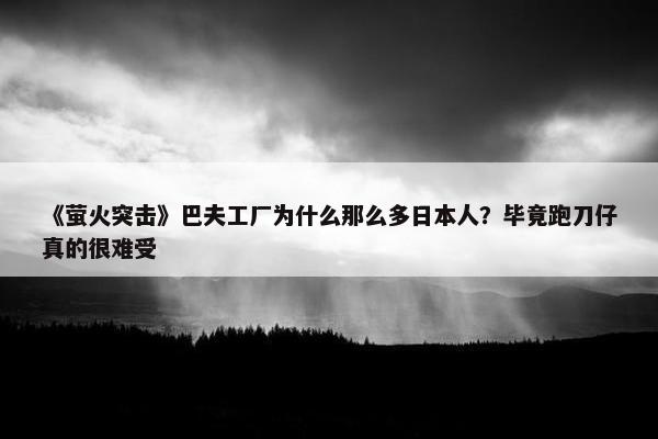 《萤火突击》巴夫工厂为什么那么多日本人？毕竟跑刀仔真的很难受