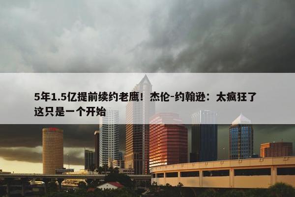 5年1.5亿提前续约老鹰！杰伦-约翰逊：太疯狂了 这只是一个开始