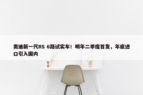 奥迪新一代RS 6路试实车！明年二季度首发，年底进口引入国内