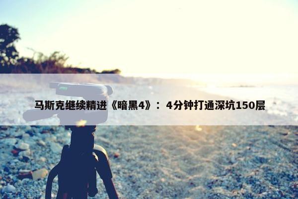 马斯克继续精进《暗黑4》：4分钟打通深坑150层