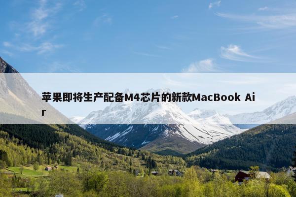 苹果即将生产配备M4芯片的新款MacBook Air