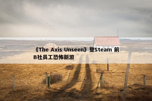 《The Axis Unseen》登Steam 前B社员工恐怖新游