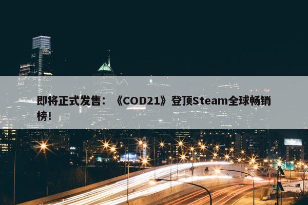 即将正式发售：《COD21》登顶Steam全球畅销榜！