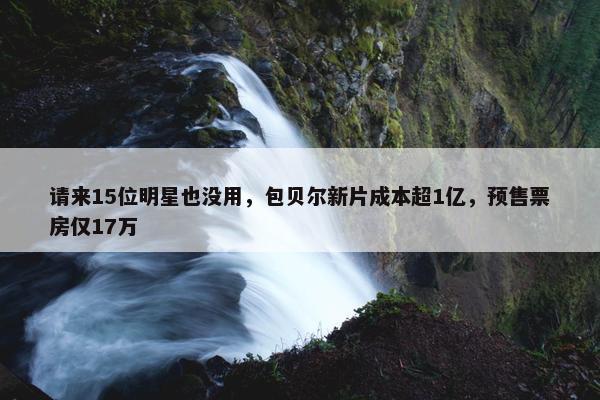 请来15位明星也没用，包贝尔新片成本超1亿，预售票房仅17万