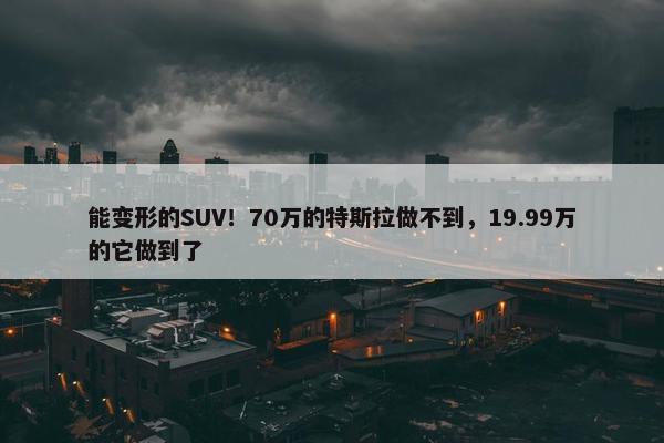 能变形的SUV！70万的特斯拉做不到，19.99万的它做到了