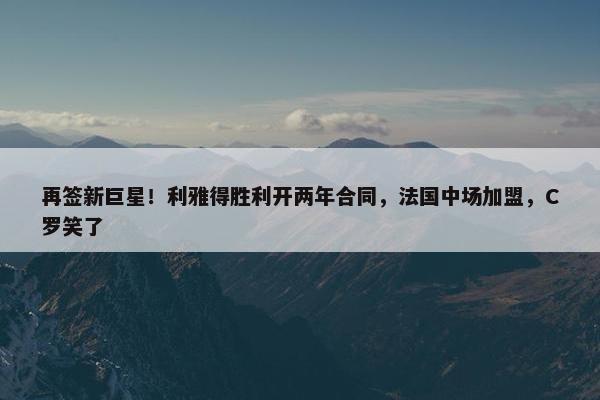 再签新巨星！利雅得胜利开两年合同，法国中场加盟，C罗笑了