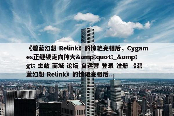 《碧蓝幻想 Relink》的惊艳亮相后，Cygames正继续走向伟大&quot;_&gt; 主站 商城 论坛 自运营 登录 注册 《碧蓝幻想 Relink》的惊艳亮相后...