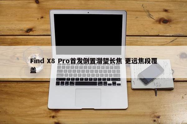 Find X8 Pro首发倒置潜望长焦 更远焦段覆盖