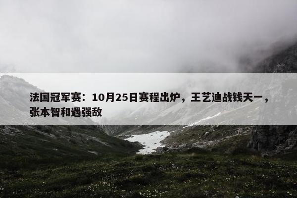 法国冠军赛：10月25日赛程出炉，王艺迪战钱天一，张本智和遇强敌