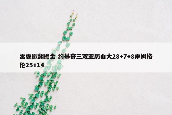 雷霆掀翻掘金 约基奇三双亚历山大28+7+8霍姆格伦25+14