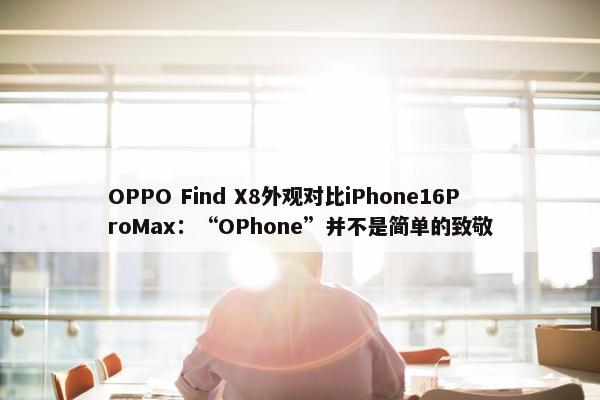 OPPO Find X8外观对比iPhone16ProMax：“OPhone”并不是简单的致敬