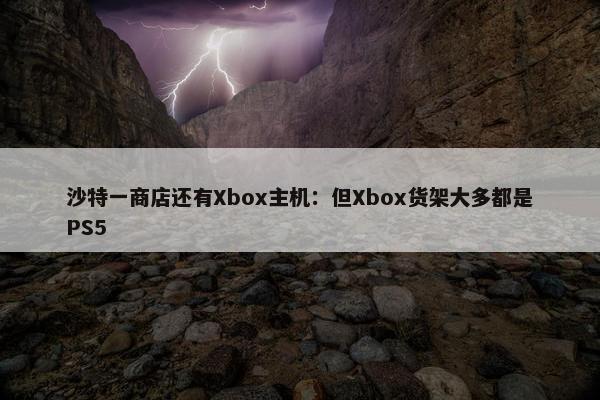 沙特一商店还有Xbox主机：但Xbox货架大多都是PS5