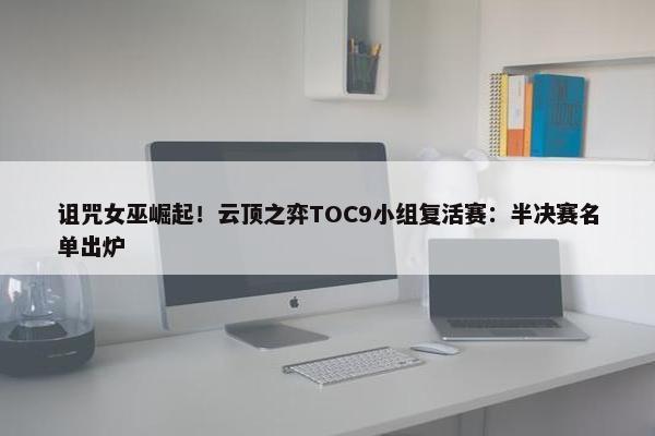 诅咒女巫崛起！云顶之弈TOC9小组复活赛：半决赛名单出炉