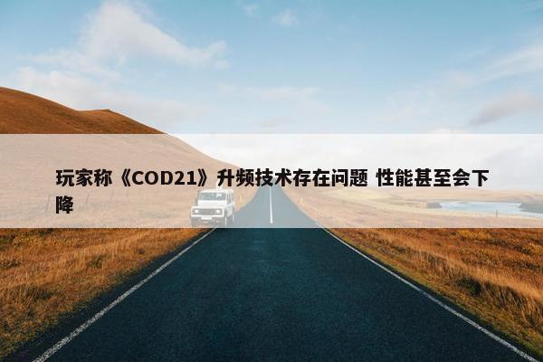 玩家称《COD21》升频技术存在问题 性能甚至会下降