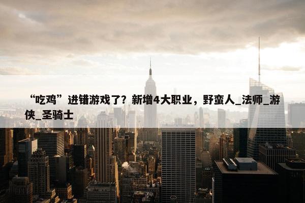 “吃鸡”进错游戏了？新增4大职业，野蛮人_法师_游侠_圣骑士