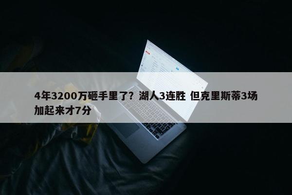 4年3200万砸手里了？湖人3连胜 但克里斯蒂3场加起来才7分