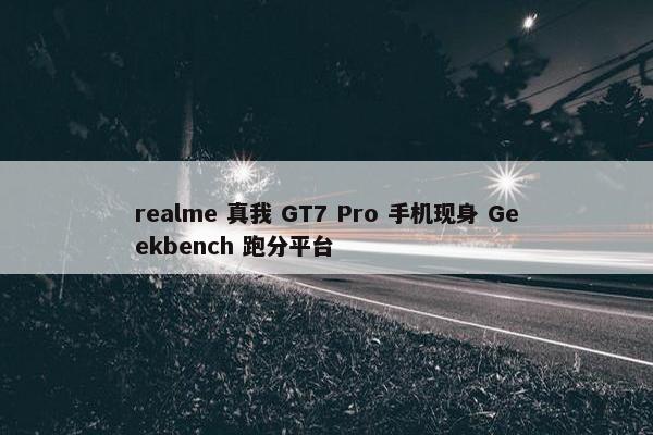 realme 真我 GT7 Pro 手机现身 Geekbench 跑分平台