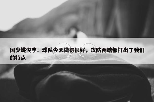 国少姚俊宇：球队今天做得很好，攻防两端都打出了我们的特点