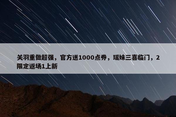 关羽重做超强，官方送1000点券，瑶妹三喜临门，2限定返场1上新