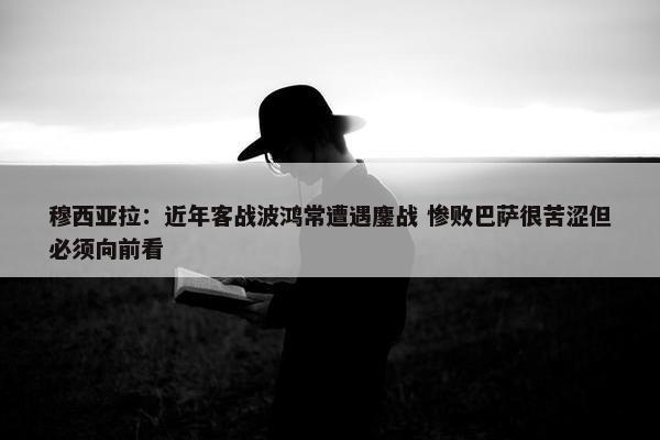 穆西亚拉：近年客战波鸿常遭遇鏖战 惨败巴萨很苦涩但必须向前看