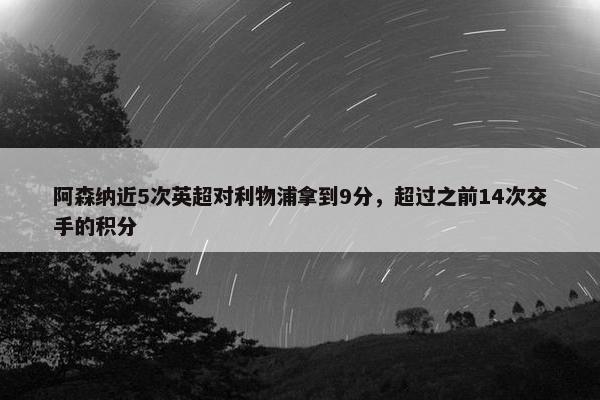 阿森纳近5次英超对利物浦拿到9分，超过之前14次交手的积分