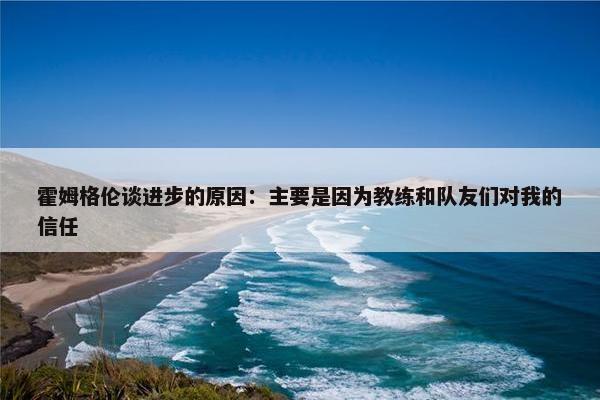 霍姆格伦谈进步的原因：主要是因为教练和队友们对我的信任