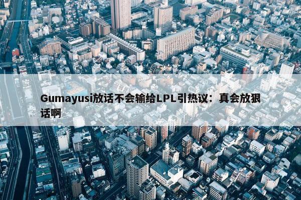 Gumayusi放话不会输给LPL引热议：真会放狠话啊