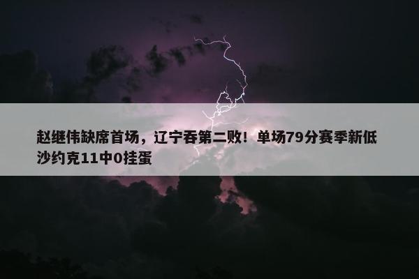 赵继伟缺席首场，辽宁吞第二败！单场79分赛季新低 沙约克11中0挂蛋