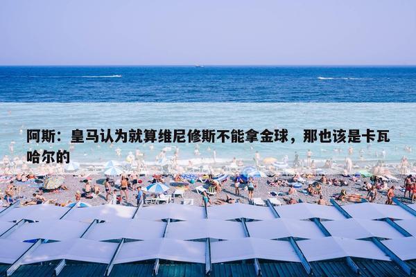 阿斯：皇马认为就算维尼修斯不能拿金球，那也该是卡瓦哈尔的