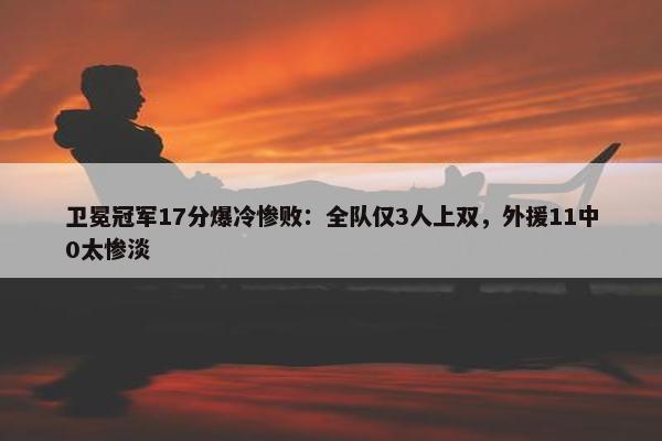 卫冕冠军17分爆冷惨败：全队仅3人上双，外援11中0太惨淡