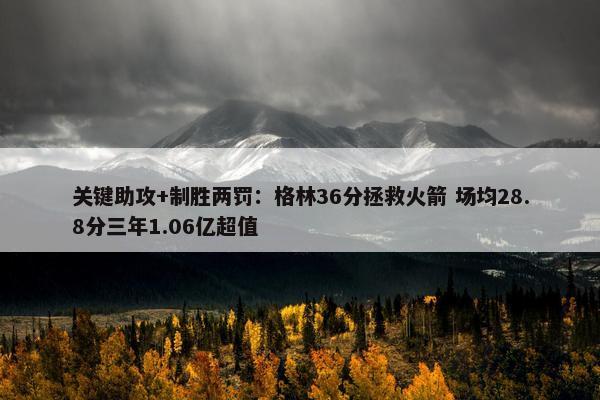 关键助攻+制胜两罚：格林36分拯救火箭 场均28.8分三年1.06亿超值