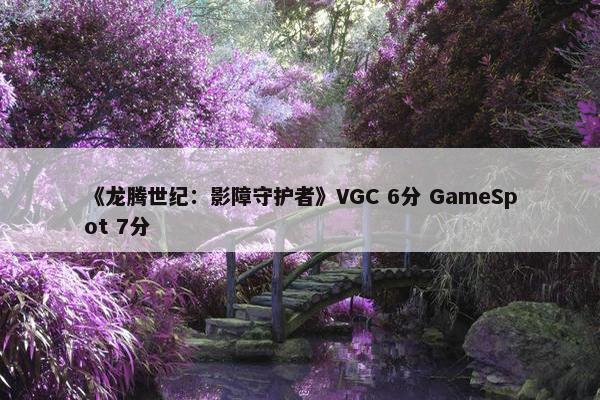 《龙腾世纪：影障守护者》VGC 6分 GameSpot 7分