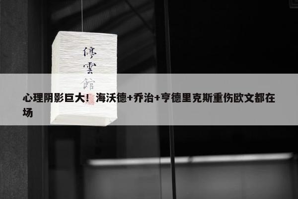 心理阴影巨大！海沃德+乔治+亨德里克斯重伤欧文都在场