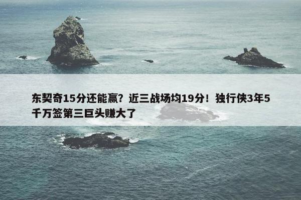 东契奇15分还能赢？近三战场均19分！独行侠3年5千万签第三巨头赚大了